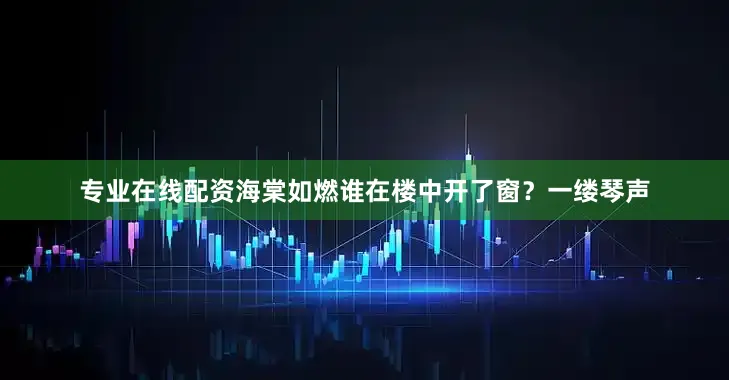 专业在线配资海棠如燃谁在楼中开了窗？一缕琴声