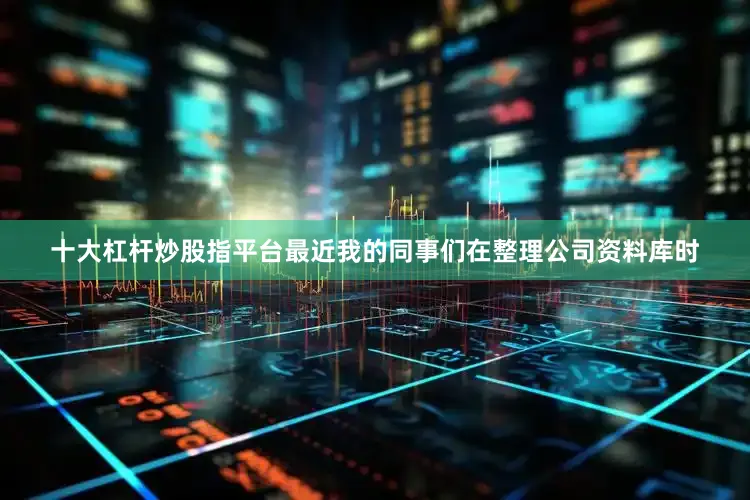 十大杠杆炒股指平台　　最近我的同事们在整理公司资料库时