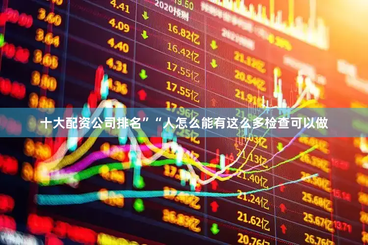 十大配资公司排名”“人怎么能有这么多检查可以做