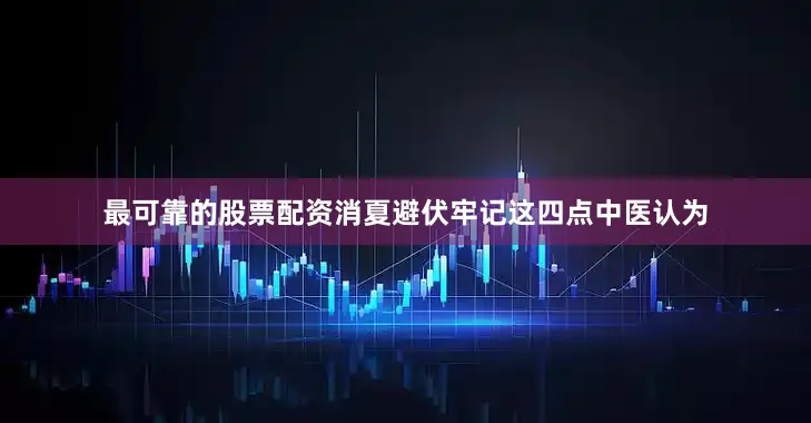 最可靠的股票配资消夏避伏牢记这四点中医认为