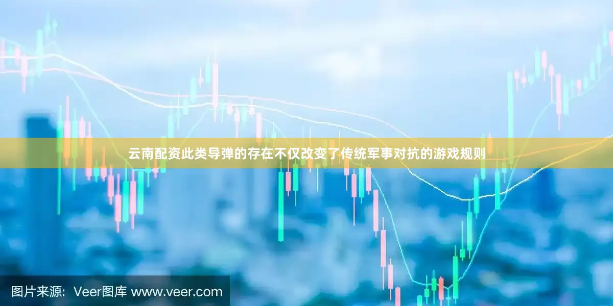 云南配资此类导弹的存在不仅改变了传统军事对抗的游戏规则