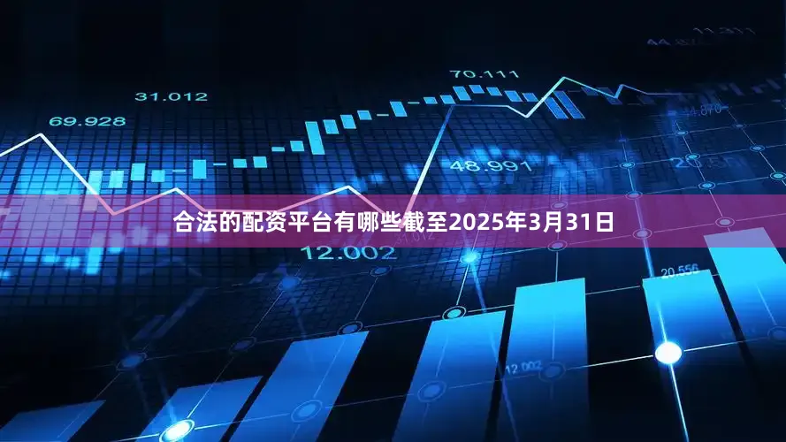 合法的配资平台有哪些截至2025年3月31日