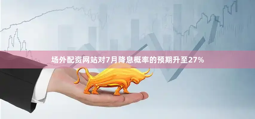 场外配资网站对7月降息概率的预期升至27%