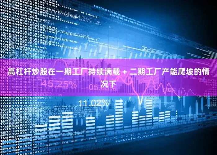 高杠杆炒股在一期工厂持续满载 + 二期工厂产能爬坡的情况下