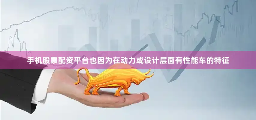手机股票配资平台也因为在动力或设计层面有性能车的特征
