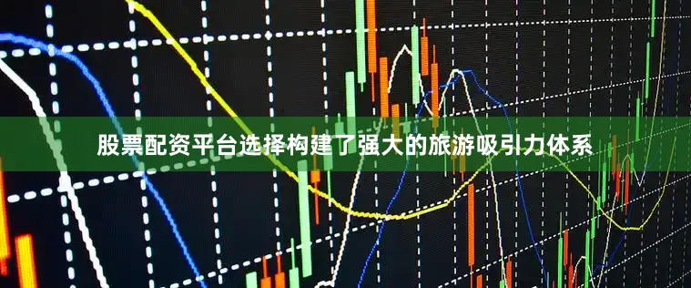 股票配资平台选择构建了强大的旅游吸引力体系