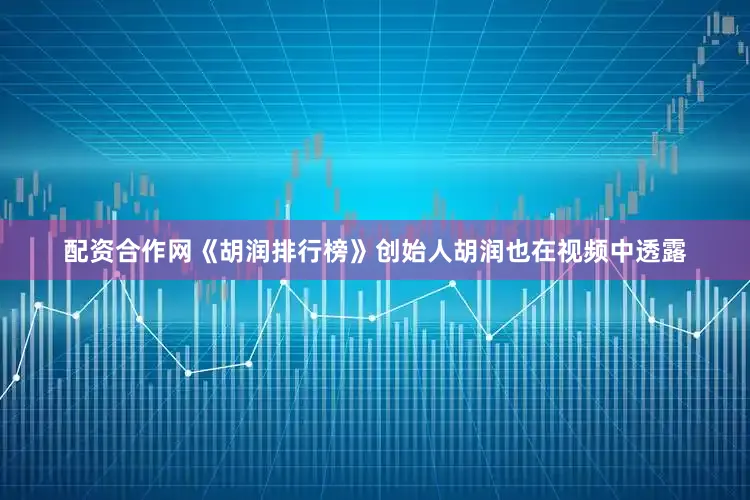 配资合作网《胡润排行榜》创始人胡润也在视频中透露