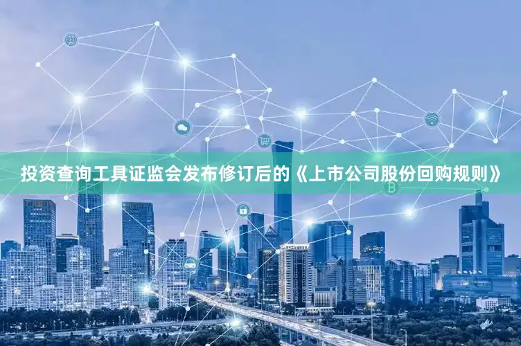 投资查询工具证监会发布修订后的《上市公司股份回购规则》