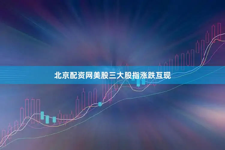 北京配资网美股三大股指涨跌互现