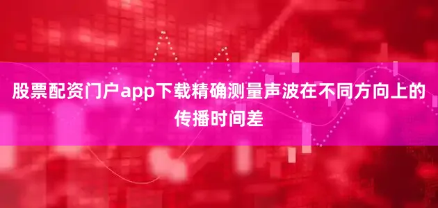股票配资门户app下载精确测量声波在不同方向上的传播时间差