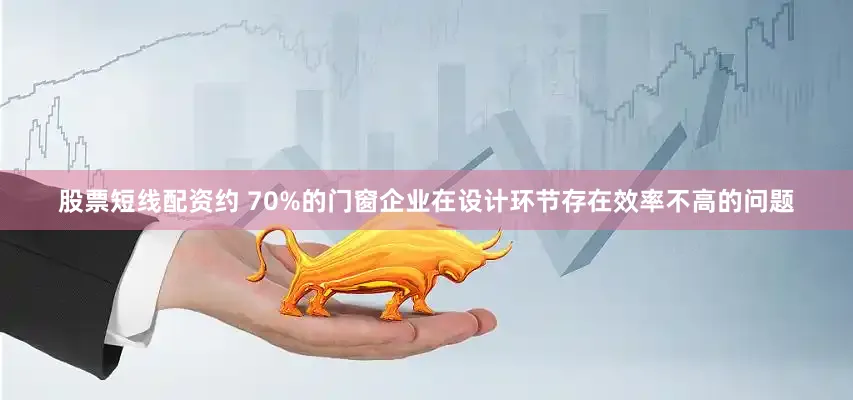 股票短线配资约 70%的门窗企业在设计环节存在效率不高的问题