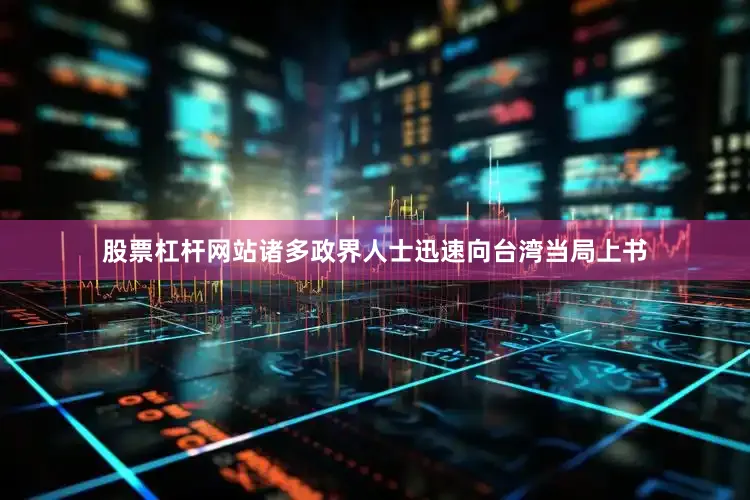 股票杠杆网站诸多政界人士迅速向台湾当局上书