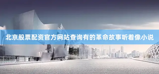 北京股票配资官方网站查询有的革命故事听着像小说