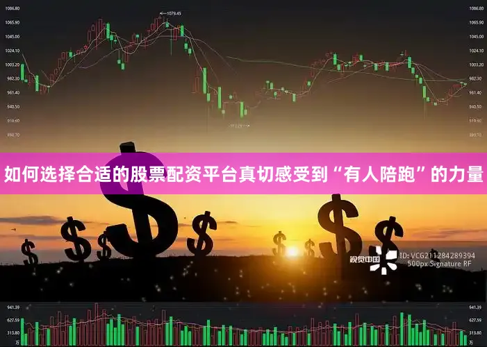 如何选择合适的股票配资平台真切感受到“有人陪跑”的力量