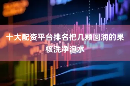 十大配资平台排名把几颗圆润的果核洗净泡水
