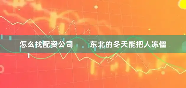 怎么找配资公司        东北的冬天能把人冻僵