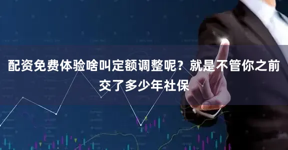 配资免费体验啥叫定额调整呢？就是不管你之前交了多少年社保
