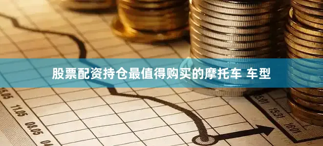 股票配资持仓最值得购买的摩托车 车型