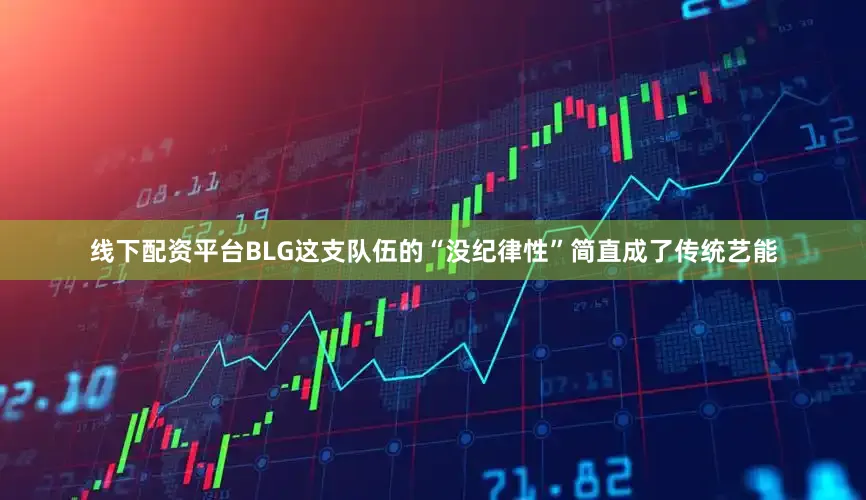 线下配资平台BLG这支队伍的“没纪律性”简直成了传统艺能