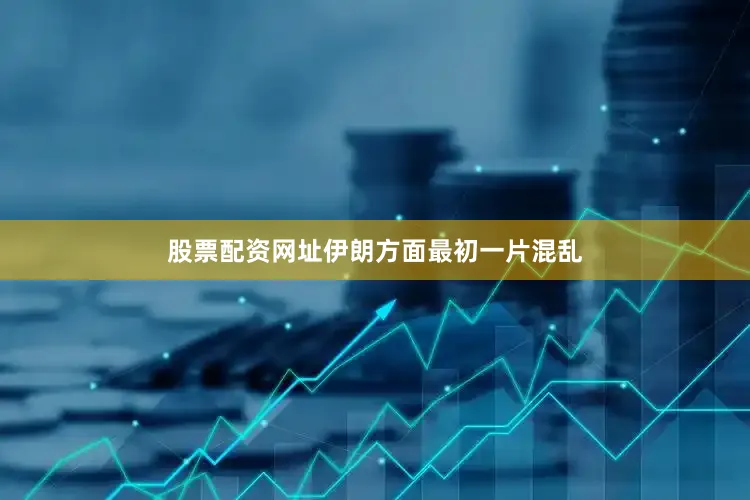 股票配资网址伊朗方面最初一片混乱