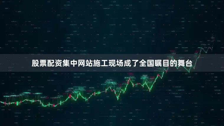 股票配资集中网站施工现场成了全国瞩目的舞台