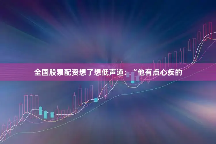 全国股票配资想了想低声道：“他有点心疾的