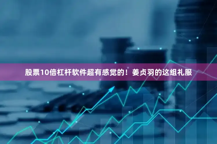 股票10倍杠杆软件超有感觉的！姜贞羽的这组礼服