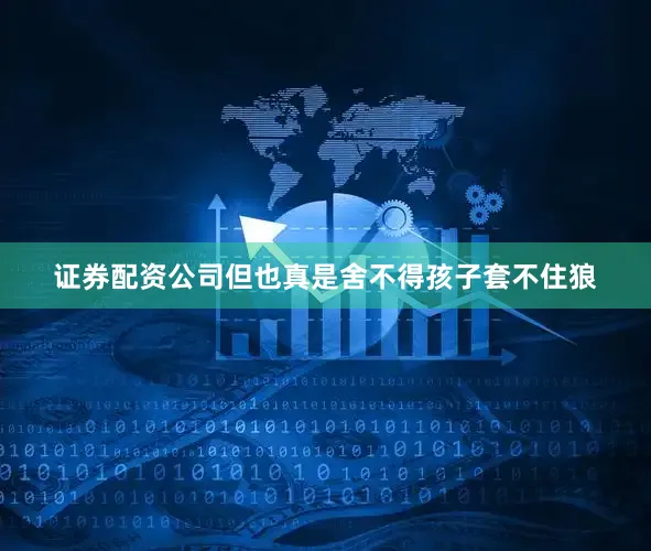 证券配资公司但也真是舍不得孩子套不住狼