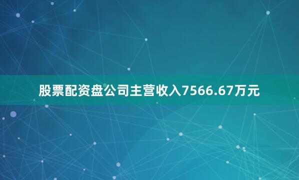 股票配资盘公司主营收入7566.67万元