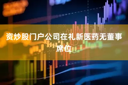 资炒股门户公司在礼新医药无董事席位