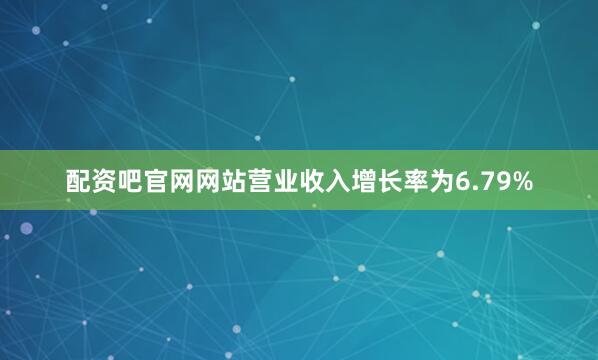 配资吧官网网站营业收入增长率为6.79%