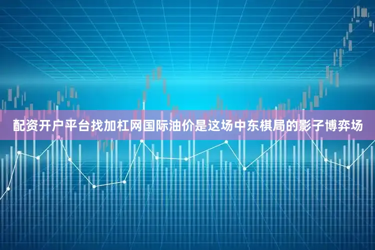 配资开户平台找加杠网国际油价是这场中东棋局的影子博弈场