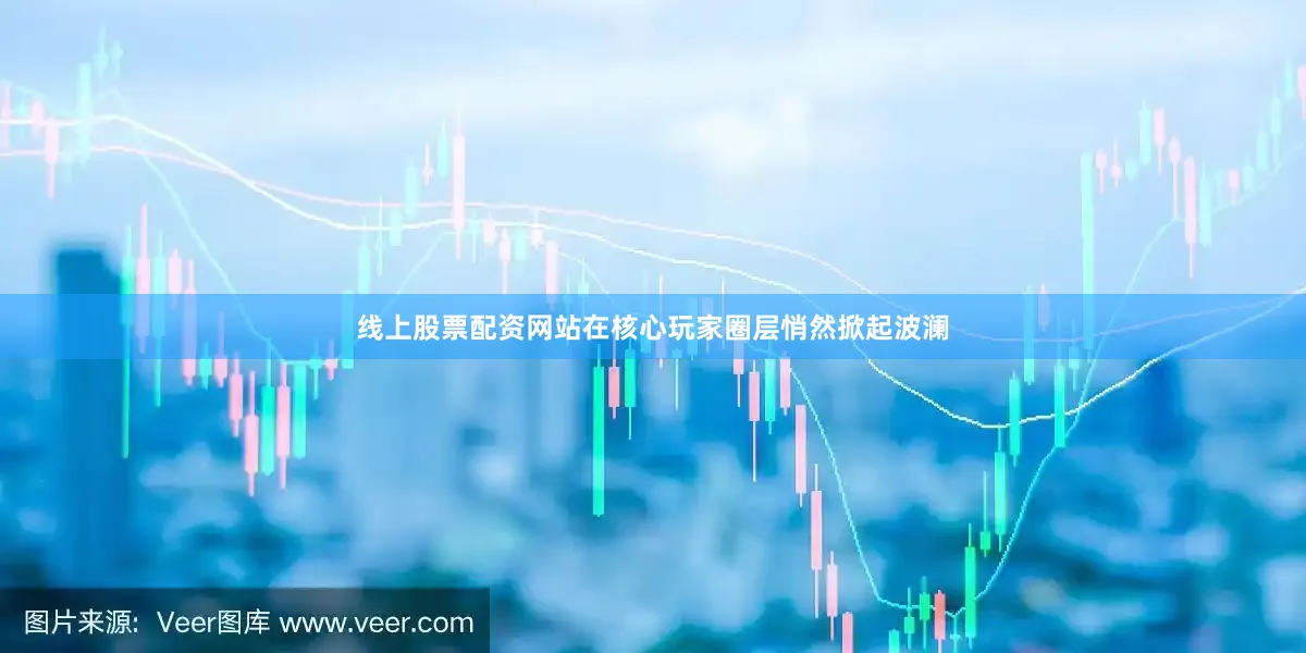 线上股票配资网站在核心玩家圈层悄然掀起波澜