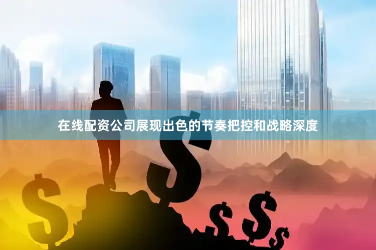 在线配资公司展现出色的节奏把控和战略深度