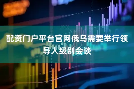 配资门户平台官网俄乌需要举行领导人级别会谈