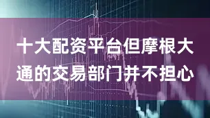 十大配资平台但摩根大通的交易部门并不担心