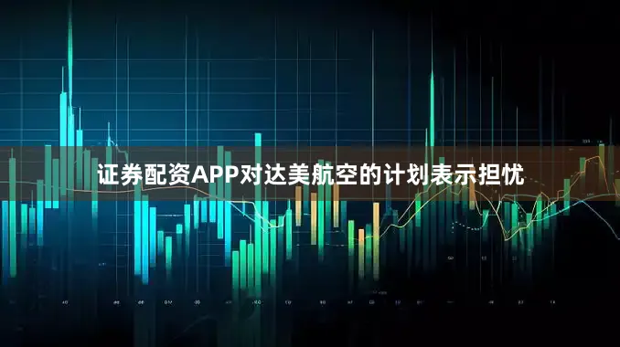 证券配资APP对达美航空的计划表示担忧
