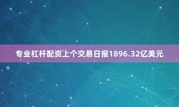 专业杠杆配资上个交易日报1896.32亿美元