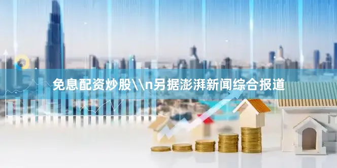 免息配资炒股\n另据澎湃新闻综合报道