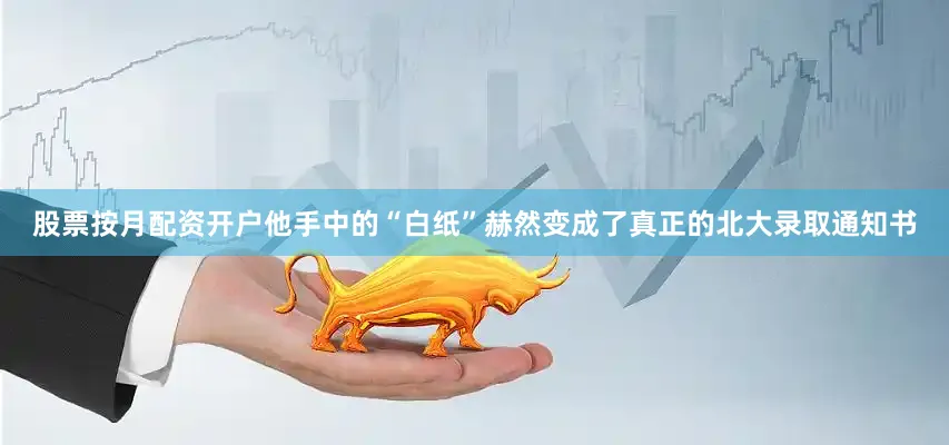 股票按月配资开户他手中的“白纸”赫然变成了真正的北大录取通知书