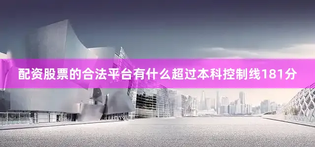 配资股票的合法平台有什么超过本科控制线181分