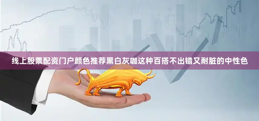 线上股票配资门户颜色推荐黑白灰咖这种百搭不出错又耐脏的中性色