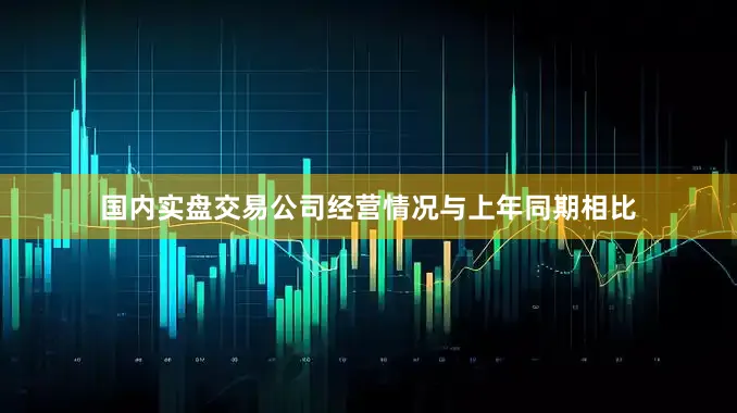 国内实盘交易公司经营情况与上年同期相比