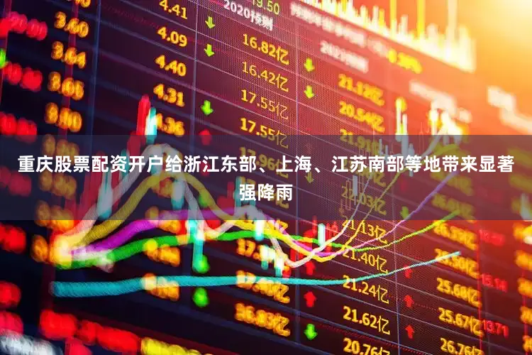 重庆股票配资开户给浙江东部、上海、江苏南部等地带来显著强降雨