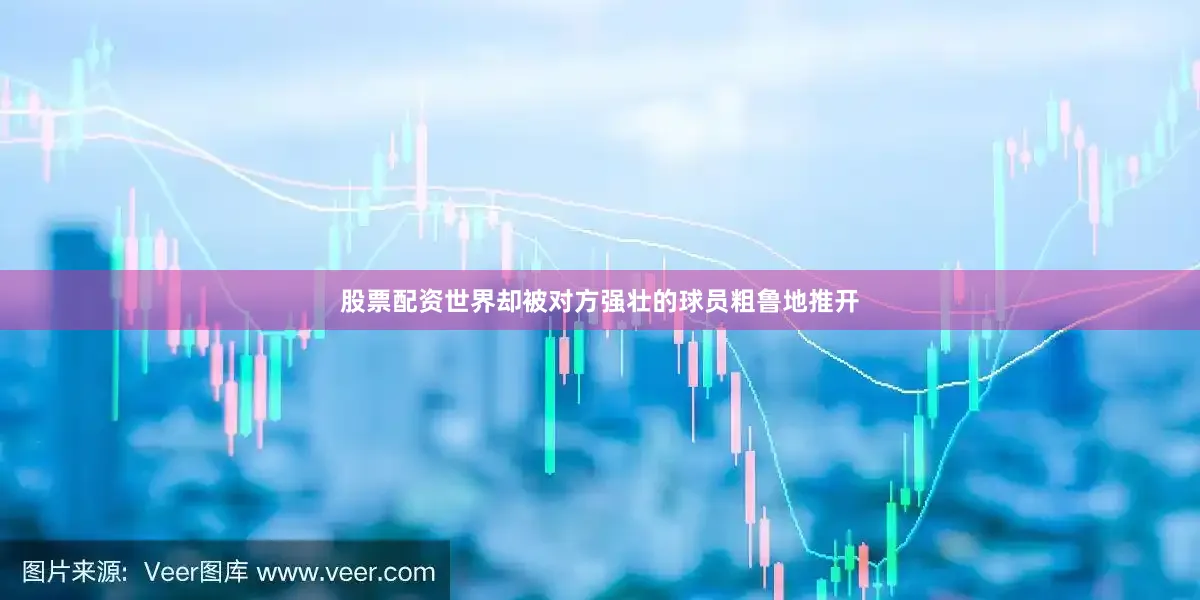 股票配资世界却被对方强壮的球员粗鲁地推开