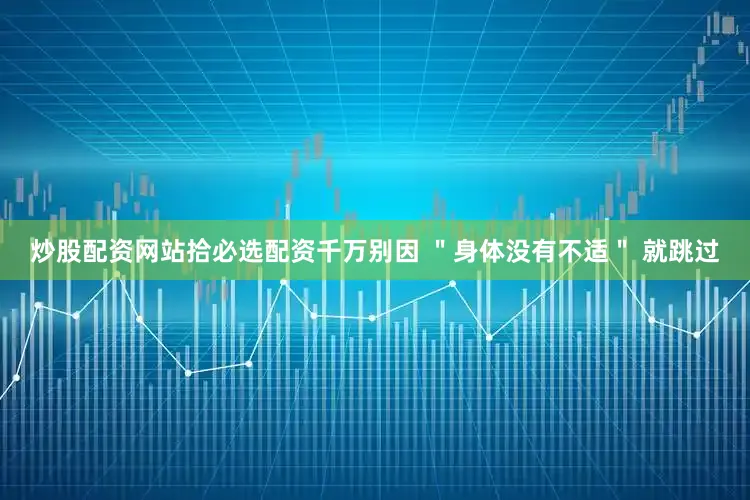 炒股配资网站拾必选配资千万别因 ＂身体没有不适＂ 就跳过