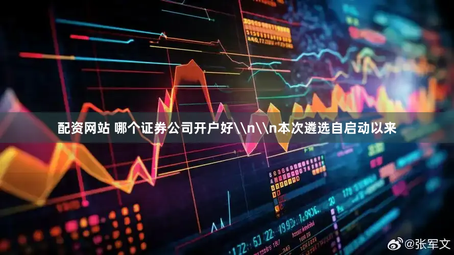 配资网站 哪个证券公司开户好\n\n本次遴选自启动以来