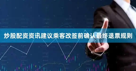 炒股配资资讯建议乘客改签前确认最终退票规则