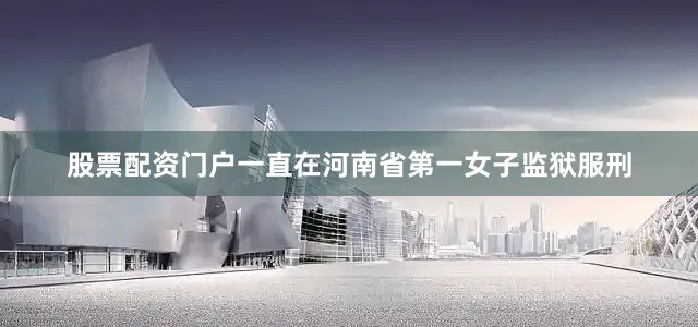 股票配资门户一直在河南省第一女子监狱服刑