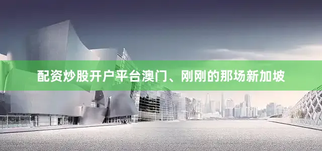 配资炒股开户平台澳门、刚刚的那场新加坡
